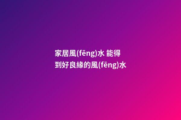 家居風(fēng)水 能得到好良緣的風(fēng)水